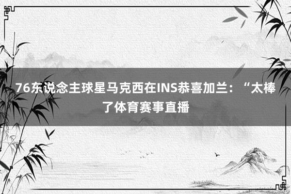 76东说念主球星马克西在INS恭喜加兰：“太棒了体育赛事直播