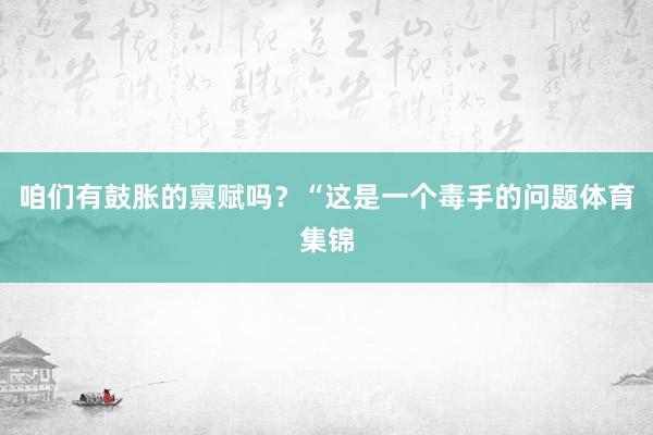 咱们有鼓胀的禀赋吗？“这是一个毒手的问题体育集锦