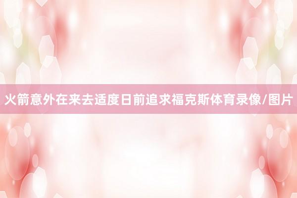 火箭意外在来去适度日前追求福克斯体育录像/图片