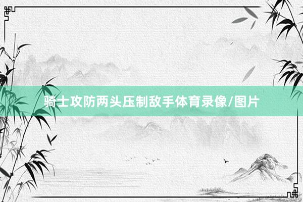 骑士攻防两头压制敌手体育录像/图片