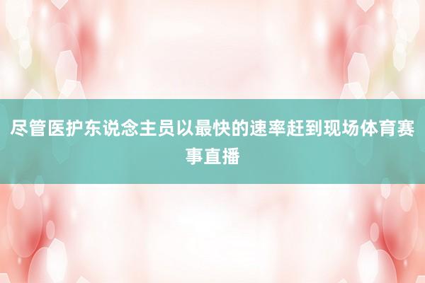 尽管医护东说念主员以最快的速率赶到现场体育赛事直播