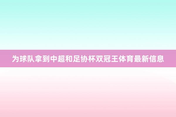 为球队拿到中超和足协杯双冠王体育最新信息