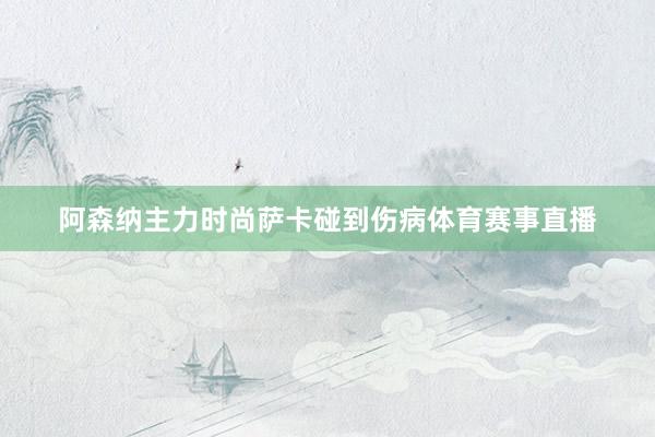 阿森纳主力时尚萨卡碰到伤病体育赛事直播
