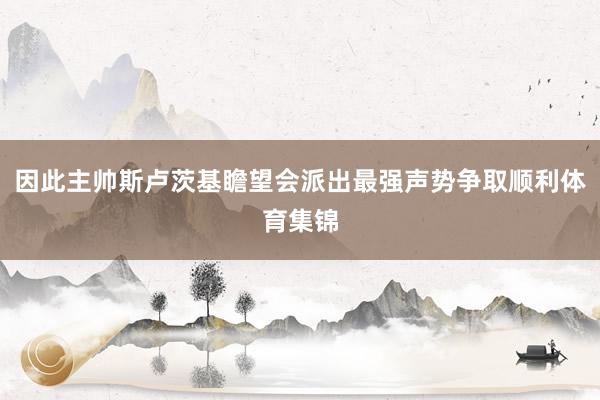 因此主帅斯卢茨基瞻望会派出最强声势争取顺利体育集锦