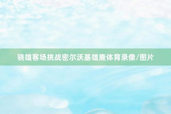 骁雄客场挑战密尔沃基雄鹿体育录像/图片