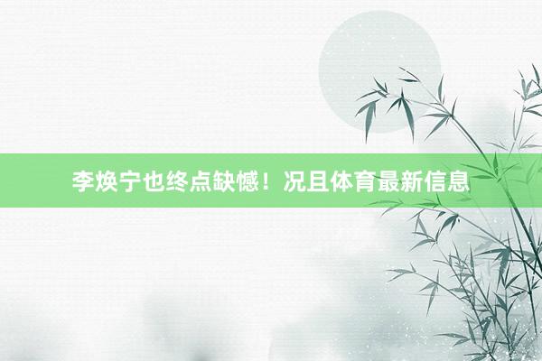 李焕宁也终点缺憾！况且体育最新信息