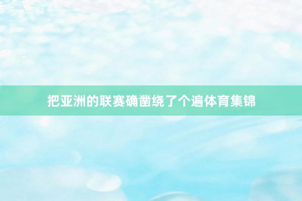 把亚洲的联赛确凿绕了个遍体育集锦