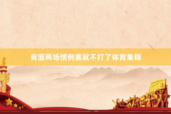 背面两场惯例赛就不打了体育集锦