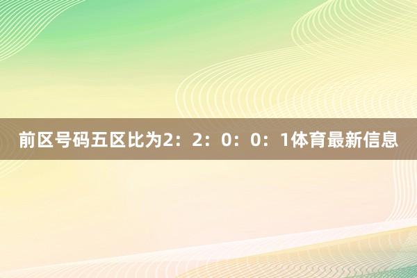 前区号码五区比为2：2：0：0：1体育最新信息