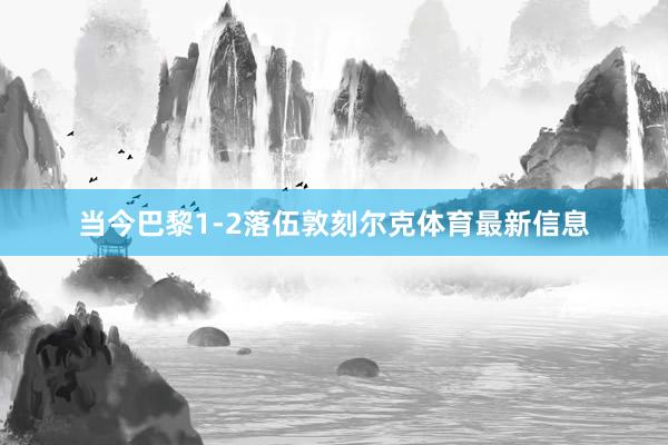 当今巴黎1-2落伍敦刻尔克体育最新信息