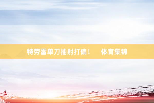 特劳雷单刀抽射打偏！    体育集锦