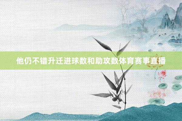 他仍不错升迁进球数和助攻数体育赛事直播