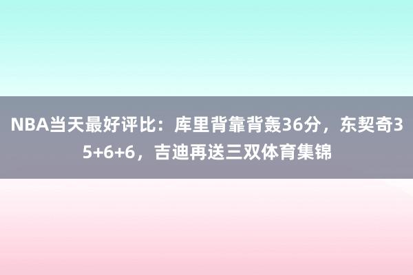 NBA当天最好评比：库里背靠背轰36分，东契奇35+6+6，吉迪再送三双体育集锦