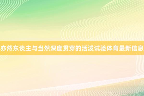 亦然东谈主与当然深度贯穿的活泼试验体育最新信息