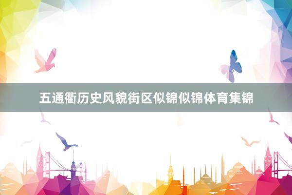 五通衢历史风貌街区似锦似锦体育集锦