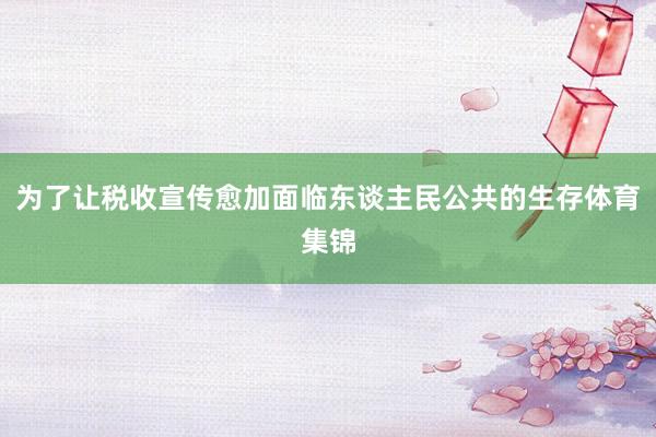 为了让税收宣传愈加面临东谈主民公共的生存体育集锦