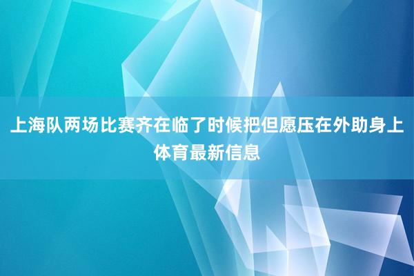 上海队两场比赛齐在临了时候把但愿压在外助身上体育最新信息