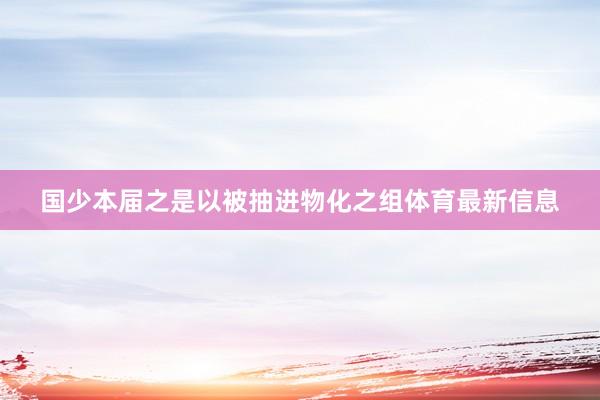 国少本届之是以被抽进物化之组体育最新信息