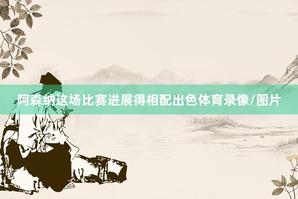 阿森纳这场比赛进展得相配出色体育录像/图片