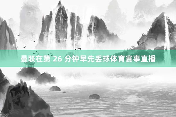 曼联在第 26 分钟早先丢球体育赛事直播