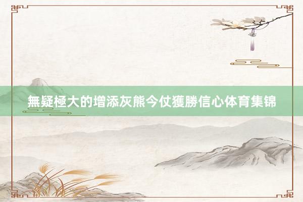 無疑極大的增添灰熊今仗獲勝信心体育集锦