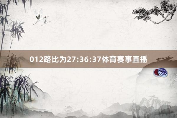 012路比为27:36:37体育赛事直播
