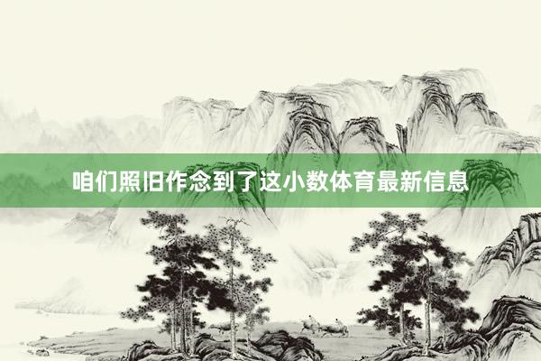 咱们照旧作念到了这小数体育最新信息