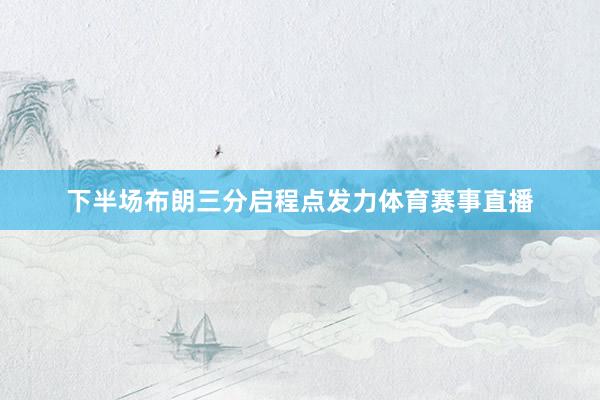 下半场布朗三分启程点发力体育赛事直播