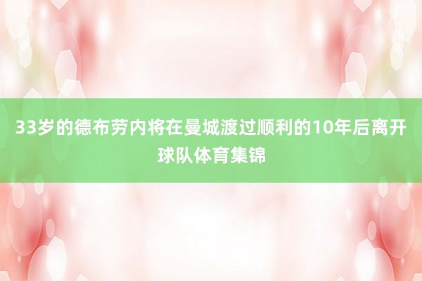 33岁的德布劳内将在曼城渡过顺利的10年后离开球队体育集锦