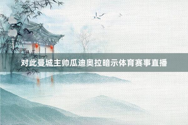 对此曼城主帅瓜迪奥拉暗示体育赛事直播
