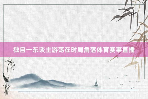 独自一东谈主游荡在时局角落体育赛事直播