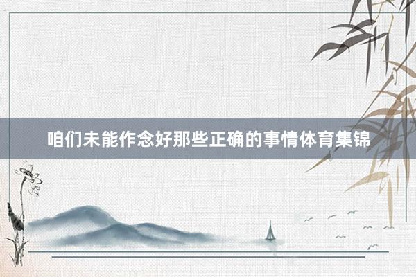 咱们未能作念好那些正确的事情体育集锦