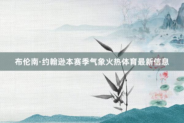 布伦南·约翰逊本赛季气象火热体育最新信息
