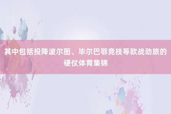 其中包括投降波尔图、毕尔巴鄂竞技等欧战劲旅的硬仗体育集锦