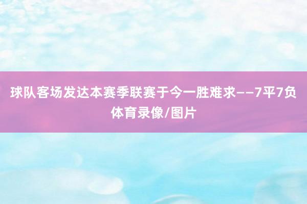 球队客场发达本赛季联赛于今一胜难求——7平7负体育录像/图片
