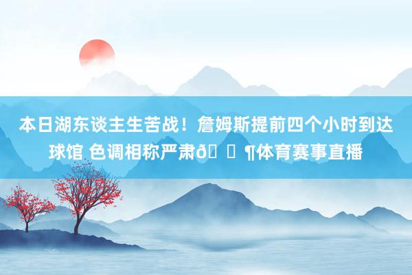 本日湖东谈主生苦战！詹姆斯提前四个小时到达球馆 色调相称严肃😶体育赛事直播