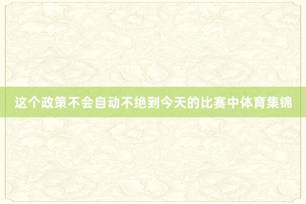 这个政策不会自动不绝到今天的比赛中体育集锦