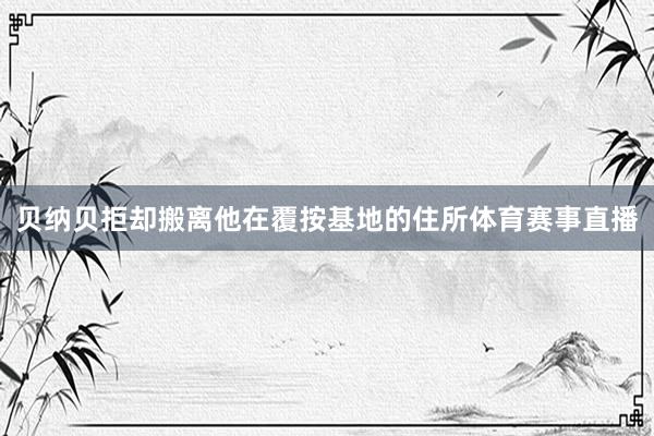 贝纳贝拒却搬离他在覆按基地的住所体育赛事直播