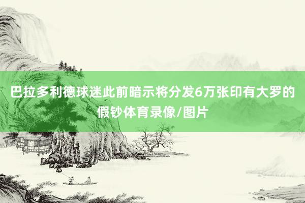 巴拉多利德球迷此前暗示将分发6万张印有大罗的假钞体育录像/图片