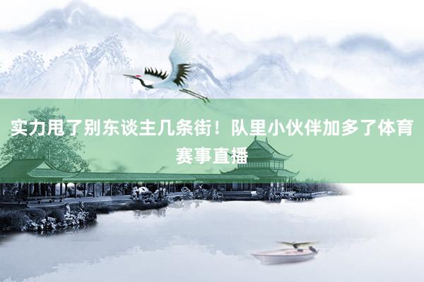 实力甩了别东谈主几条街！队里小伙伴加多了体育赛事直播