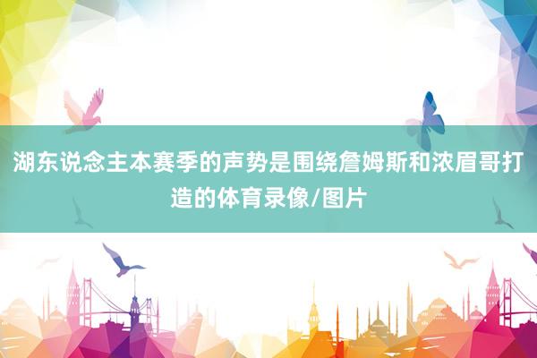 湖东说念主本赛季的声势是围绕詹姆斯和浓眉哥打造的体育录像/图片