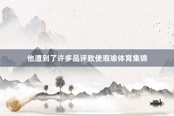 他遭到了许多品评致使瑕瑜体育集锦