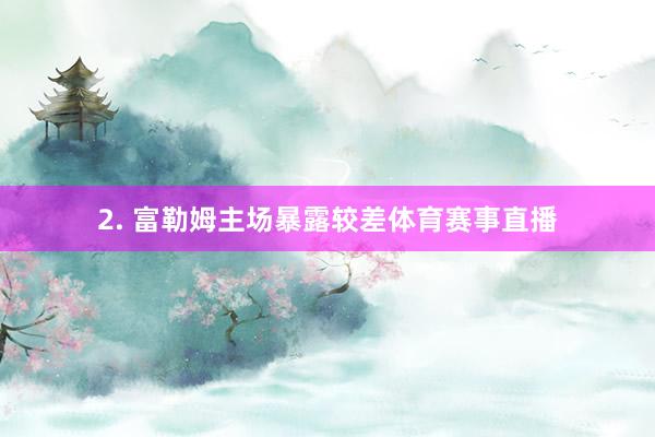 2. 富勒姆主场暴露较差体育赛事直播