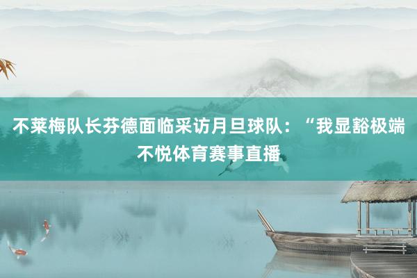 不莱梅队长芬德面临采访月旦球队：“我显豁极端不悦体育赛事直播