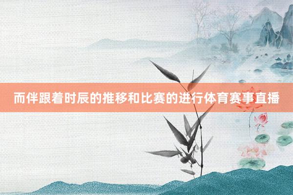 而伴跟着时辰的推移和比赛的进行体育赛事直播