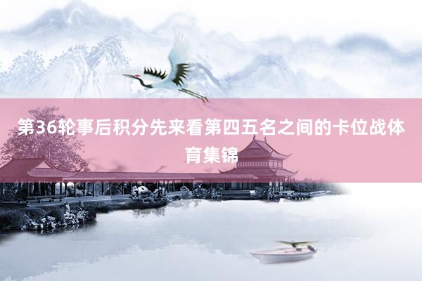 第36轮事后积分先来看第四五名之间的卡位战体育集锦