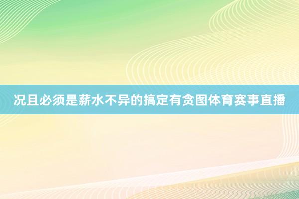 况且必须是薪水不异的搞定有贪图体育赛事直播
