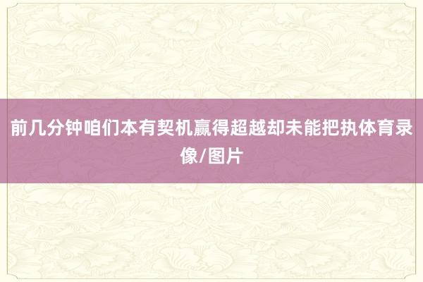 前几分钟咱们本有契机赢得超越却未能把执体育录像/图片