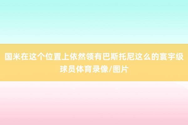 国米在这个位置上依然领有巴斯托尼这么的寰宇级球员体育录像/图片