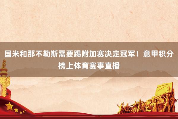 国米和那不勒斯需要踢附加赛决定冠军！意甲积分榜上体育赛事直播